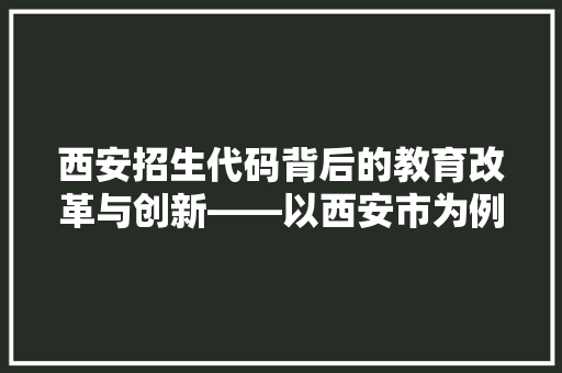 西安招生代码背后的教育改革与创新——以西安市为例