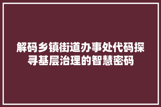 解码乡镇街道办事处代码探寻基层治理的智慧密码