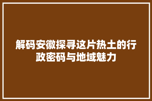 解码安徽探寻这片热土的行政密码与地域魅力