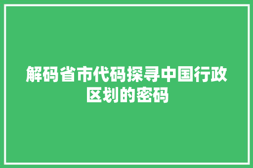 解码省市代码探寻中国行政区划的密码