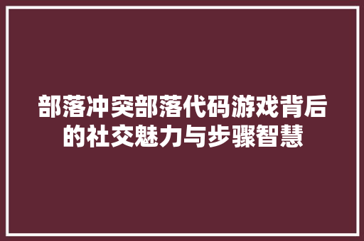 部落冲突部落代码游戏背后的社交魅力与步骤智慧