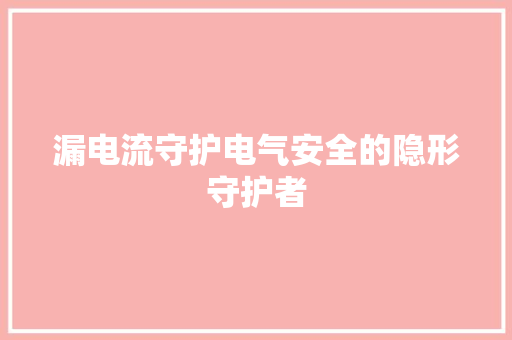 漏电流守护电气安全的隐形守护者