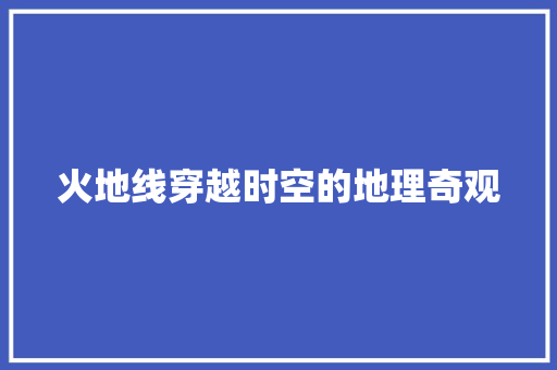 火地线穿越时空的地理奇观