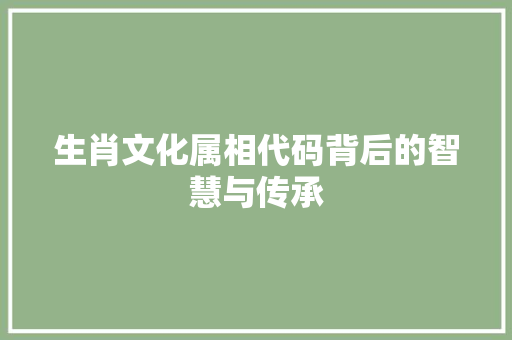 生肖文化属相代码背后的智慧与传承