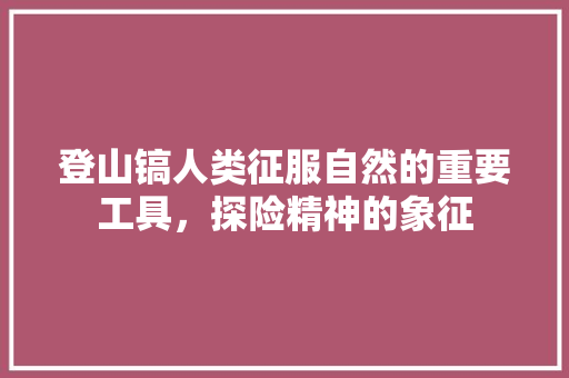 登山镐人类征服自然的重要工具，探险精神的象征