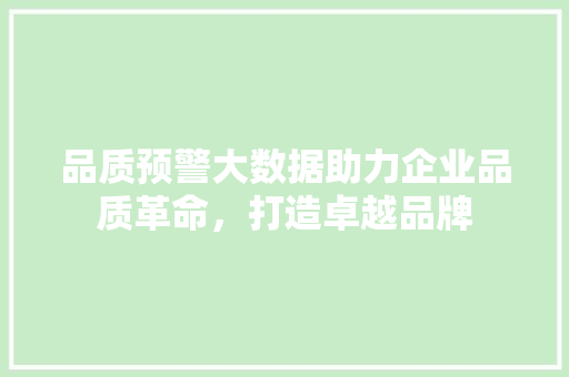 品质预警大数据助力企业品质革命，打造卓越品牌