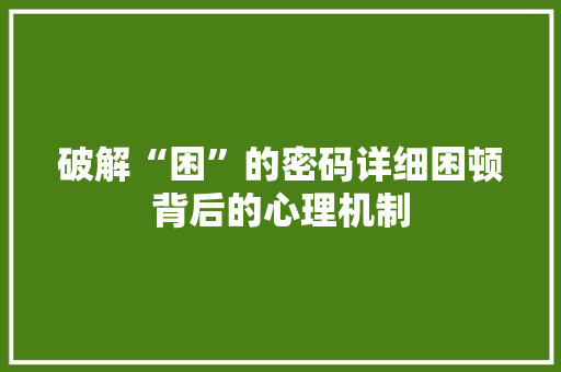 破解“困”的密码详细困顿背后的心理机制
