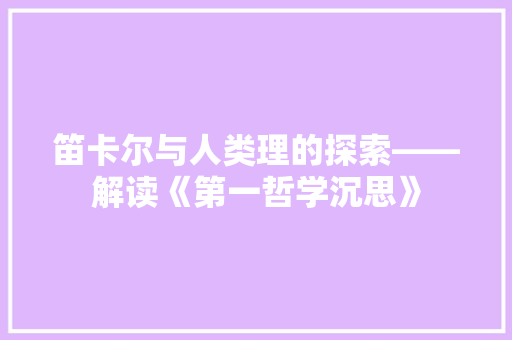 笛卡尔与人类理的探索——解读《第一哲学沉思》