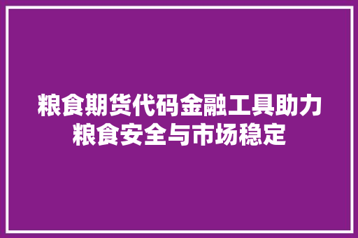 粮食期货代码金融工具助力粮食安全与市场稳定