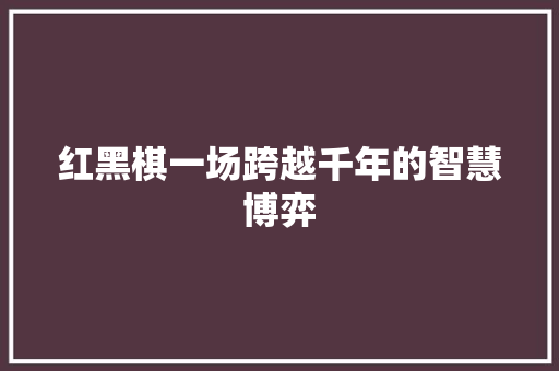 红黑棋一场跨越千年的智慧博弈