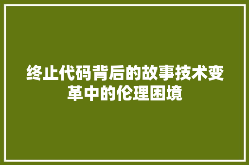 终止代码背后的故事技术变革中的伦理困境