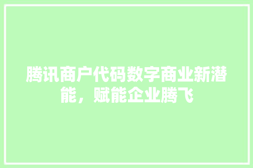 腾讯商户代码数字商业新潜能，赋能企业腾飞