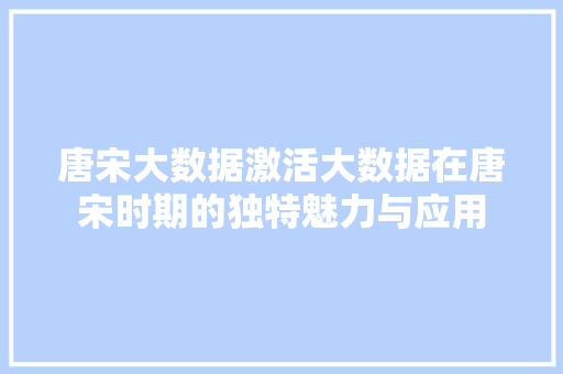 唐宋大数据激活大数据在唐宋时期的独特魅力与应用