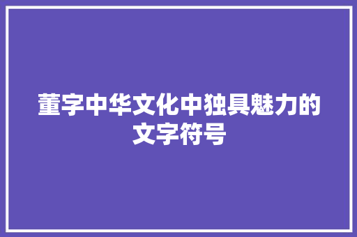 董字中华文化中独具魅力的文字符号