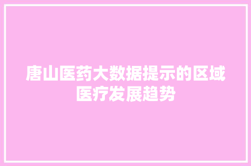 唐山医药大数据提示的区域医疗发展趋势  第1张