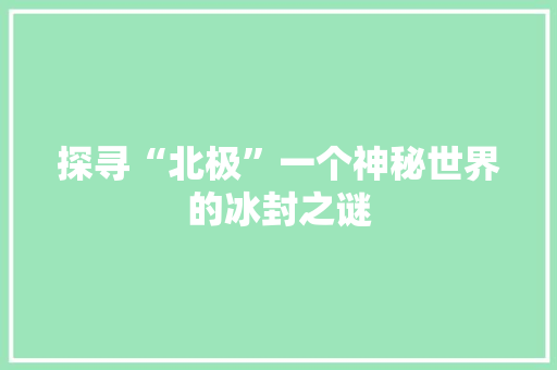 探寻“北极”一个神秘世界的冰封之谜