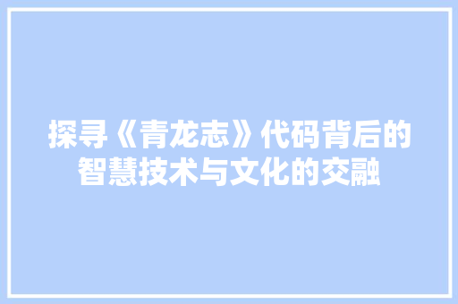 探寻《青龙志》代码背后的智慧技术与文化的交融  第1张