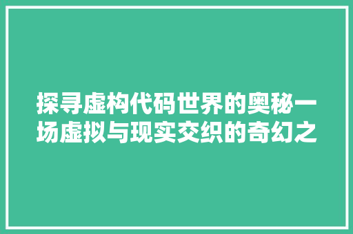 探寻虚构代码世界的奥秘一场虚拟与现实交织的奇幻之旅