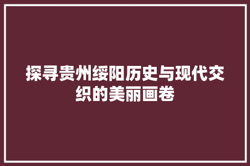 探寻贵州绥阳历史与现代交织的美丽画卷