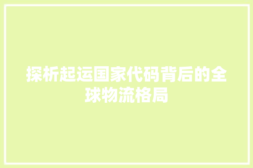 探析起运国家代码背后的全球物流格局  第1张