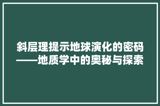 斜层理提示地球演化的密码——地质学中的奥秘与探索