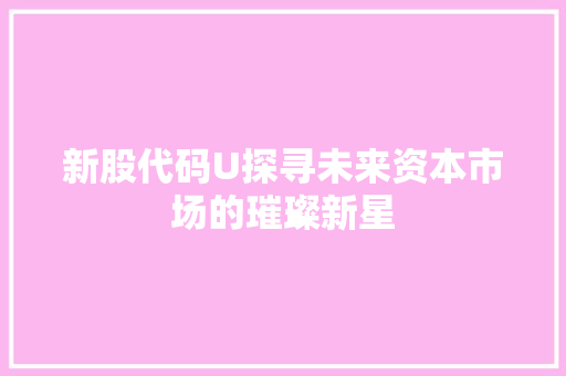 新股代码U探寻未来资本市场的璀璨新星