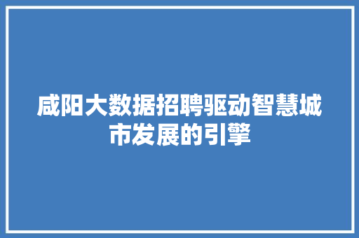 咸阳大数据招聘驱动智慧城市发展的引擎  第1张
