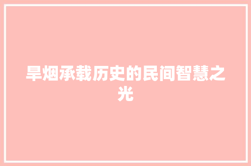 旱烟承载历史的民间智慧之光