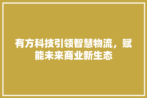有方科技引领智慧物流，赋能未来商业新生态