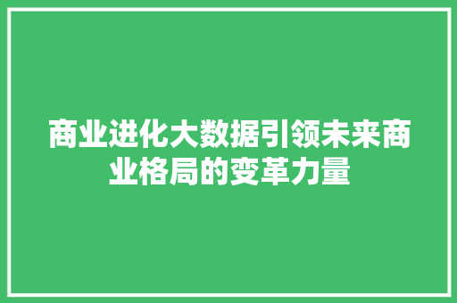 商业进化大数据引领未来商业格局的变革力量  第1张