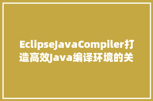 EclipseJavaCompiler打造高效Java编译环境的关键