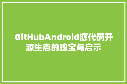 GitHubAndroid源代码开源生态的瑰宝与启示