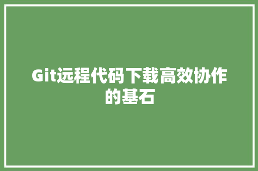 Git远程代码下载高效协作的基石