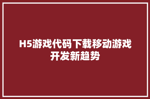 H5游戏代码下载移动游戏开发新趋势