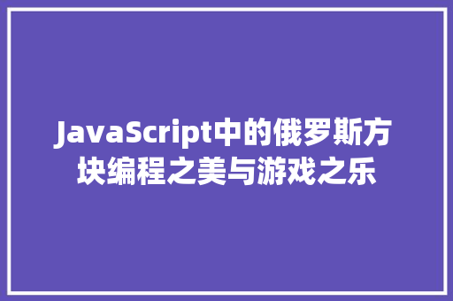 JavaScript中的俄罗斯方块编程之美与游戏之乐