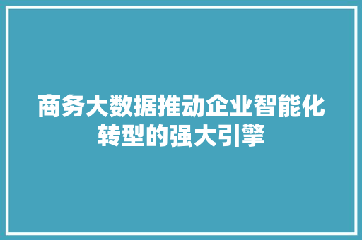 商务大数据推动企业智能化转型的强大引擎  第1张
