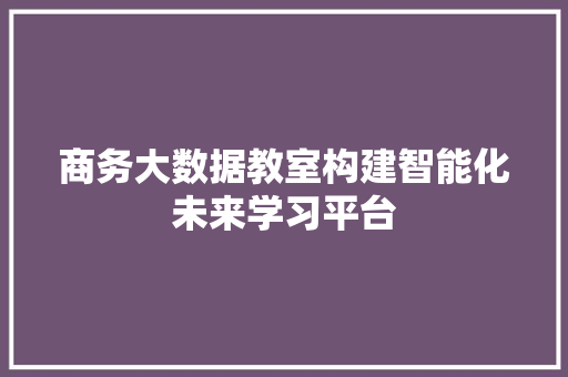 商务大数据教室构建智能化未来学习平台