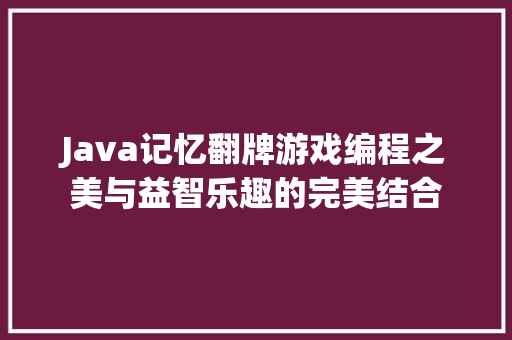 Java记忆翻牌游戏编程之美与益智乐趣的完美结合