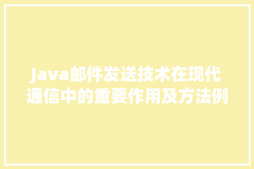 Java邮件发送技术在现代通信中的重要作用及方法例子分析