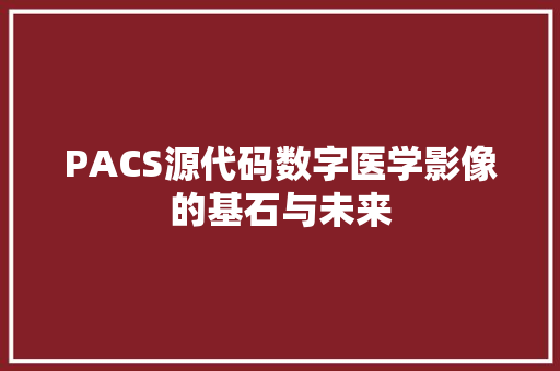 PACS源代码数字医学影像的基石与未来
