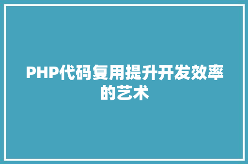 PHP代码复用提升开发效率的艺术