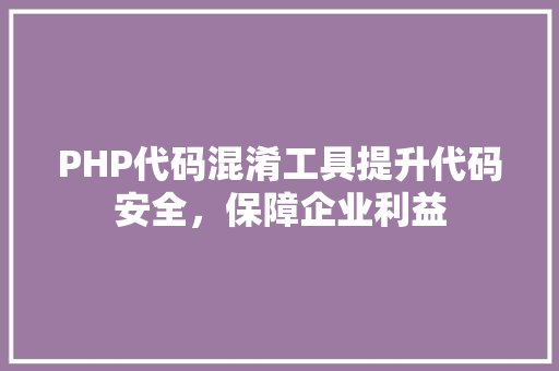 PHP代码混淆工具提升代码安全，保障企业利益