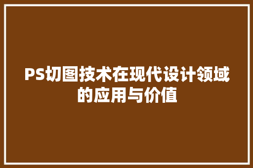 PS切图技术在现代设计领域的应用与价值