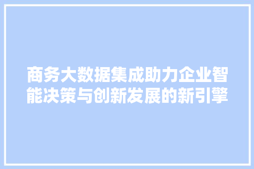 商务大数据集成助力企业智能决策与创新发展的新引擎  第1张