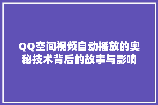 QQ空间视频自动播放的奥秘技术背后的故事与影响