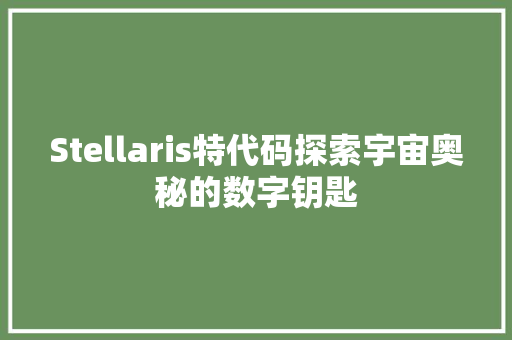 Stellaris特代码探索宇宙奥秘的数字钥匙