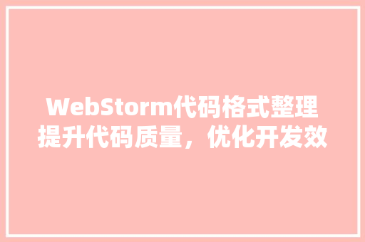 WebStorm代码格式整理提升代码质量，优化开发效率