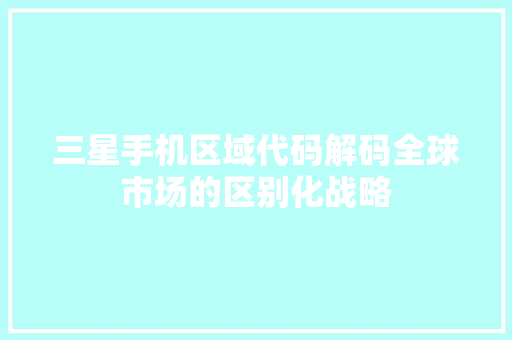 三星手机区域代码解码全球市场的区别化战略