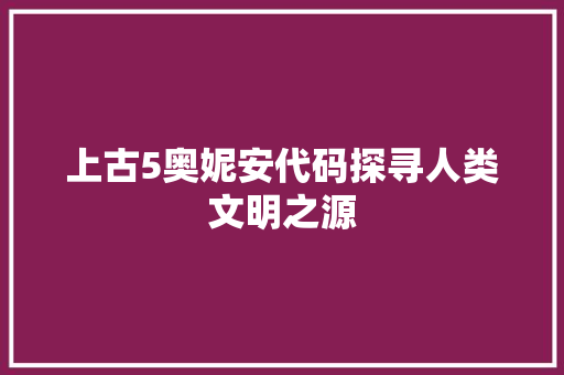 上古5奥妮安代码探寻人类文明之源