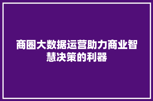 商圈大数据运营助力商业智慧决策的利器